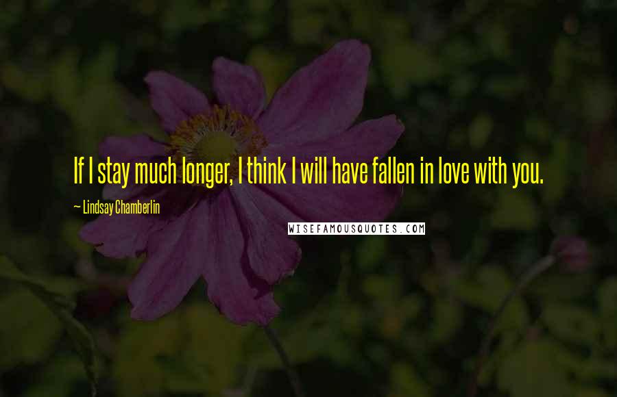 Lindsay Chamberlin Quotes: If I stay much longer, I think I will have fallen in love with you.