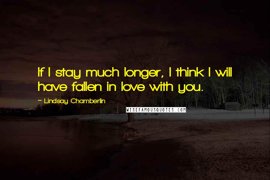 Lindsay Chamberlin Quotes: If I stay much longer, I think I will have fallen in love with you.