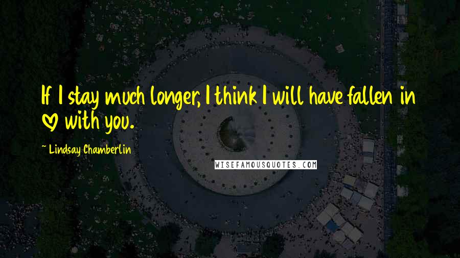 Lindsay Chamberlin Quotes: If I stay much longer, I think I will have fallen in love with you.