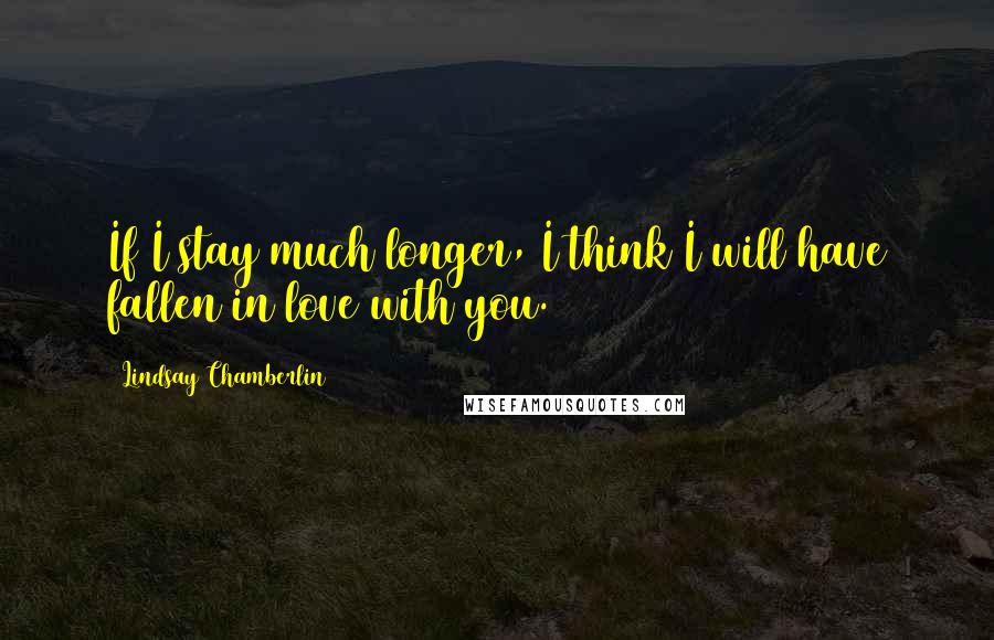 Lindsay Chamberlin Quotes: If I stay much longer, I think I will have fallen in love with you.