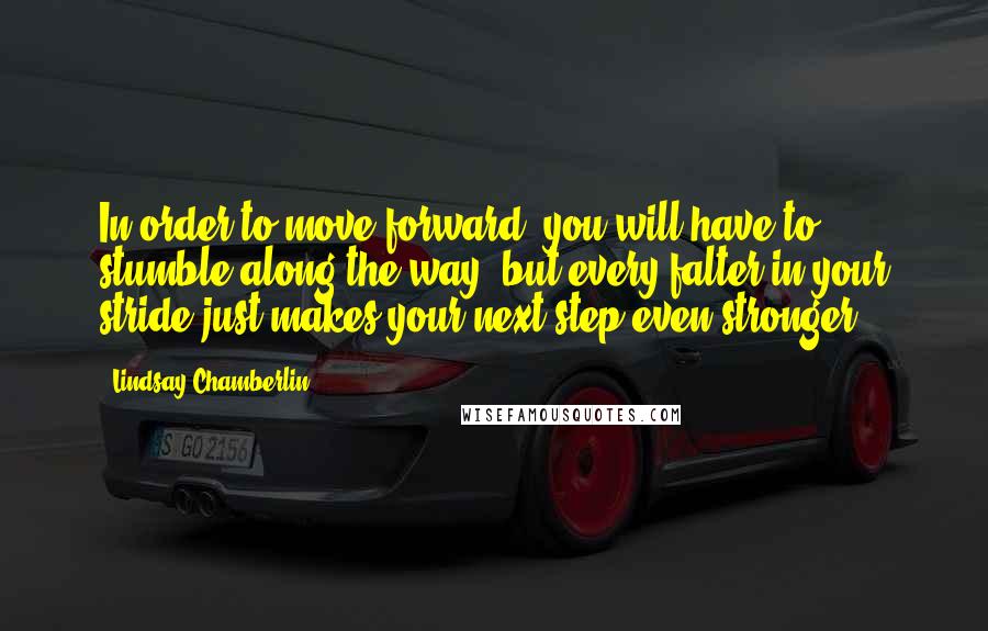 Lindsay Chamberlin Quotes: In order to move forward, you will have to stumble along the way, but every falter in your stride just makes your next step even stronger.