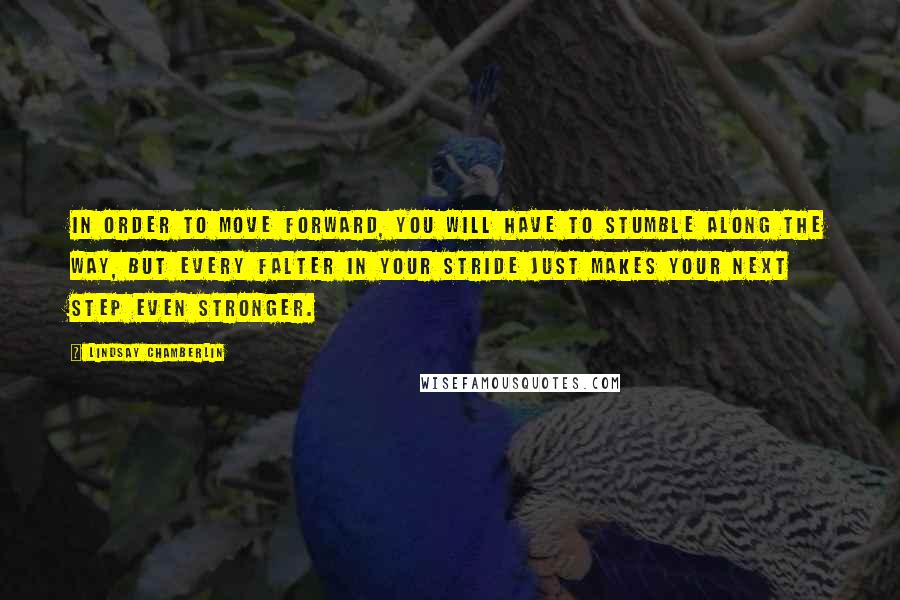 Lindsay Chamberlin Quotes: In order to move forward, you will have to stumble along the way, but every falter in your stride just makes your next step even stronger.