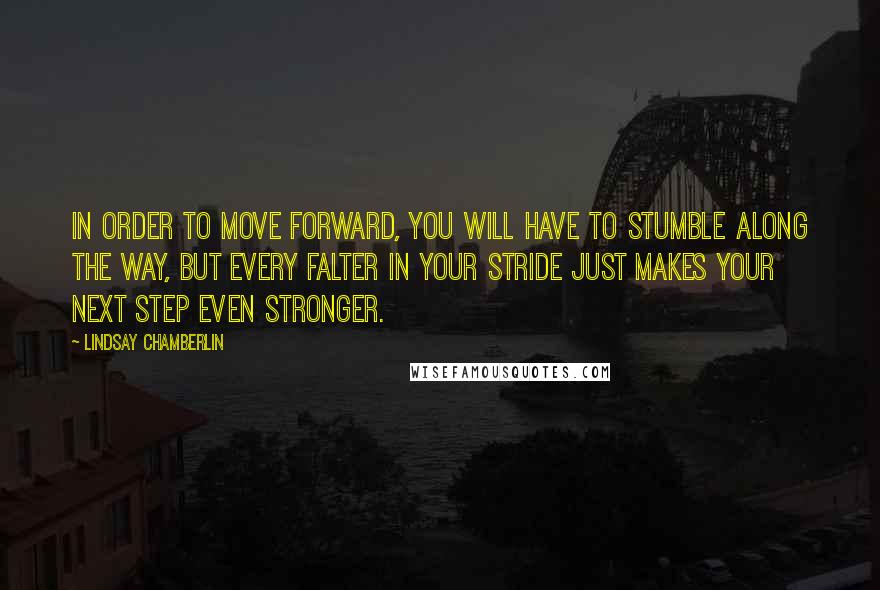 Lindsay Chamberlin Quotes: In order to move forward, you will have to stumble along the way, but every falter in your stride just makes your next step even stronger.