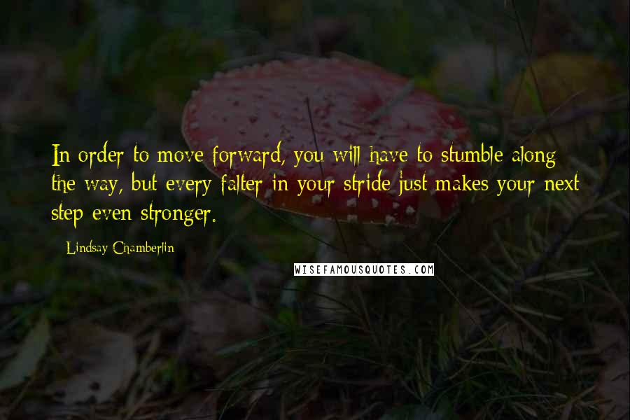 Lindsay Chamberlin Quotes: In order to move forward, you will have to stumble along the way, but every falter in your stride just makes your next step even stronger.