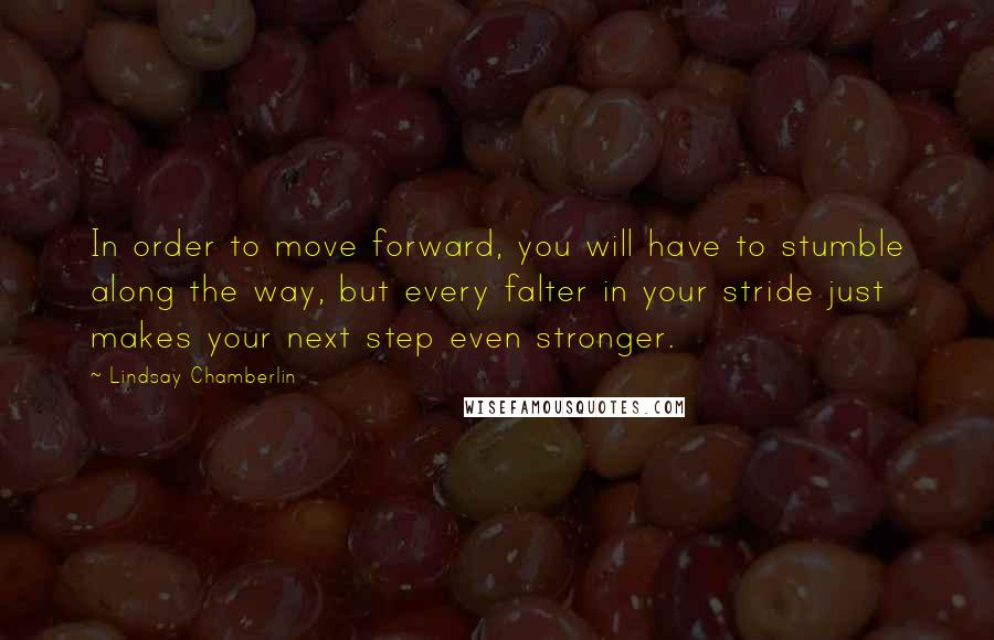 Lindsay Chamberlin Quotes: In order to move forward, you will have to stumble along the way, but every falter in your stride just makes your next step even stronger.