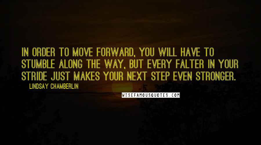 Lindsay Chamberlin Quotes: In order to move forward, you will have to stumble along the way, but every falter in your stride just makes your next step even stronger.