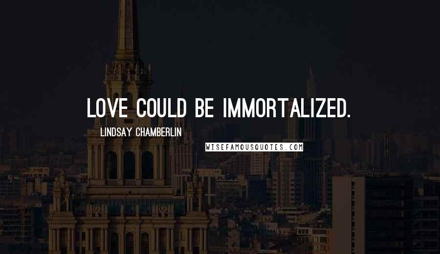 Lindsay Chamberlin Quotes: Love could be immortalized.