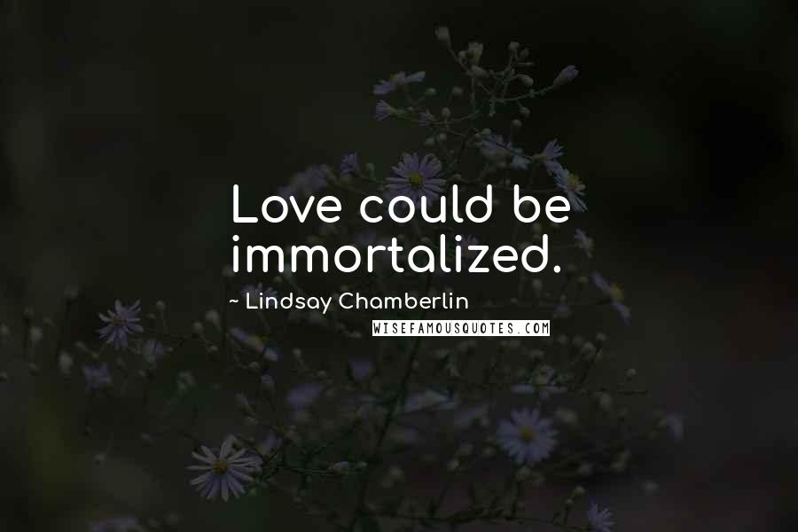 Lindsay Chamberlin Quotes: Love could be immortalized.