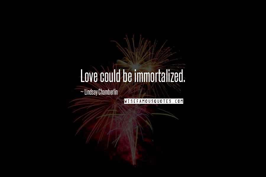 Lindsay Chamberlin Quotes: Love could be immortalized.