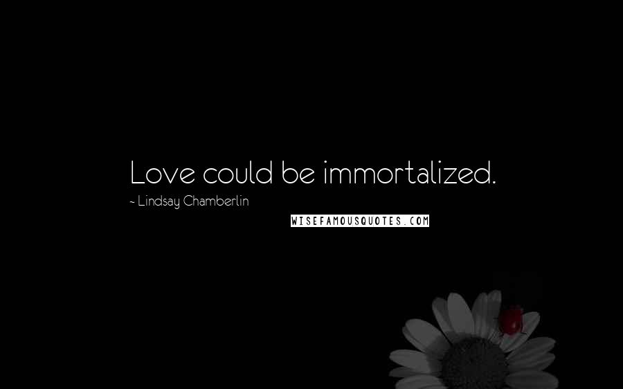 Lindsay Chamberlin Quotes: Love could be immortalized.