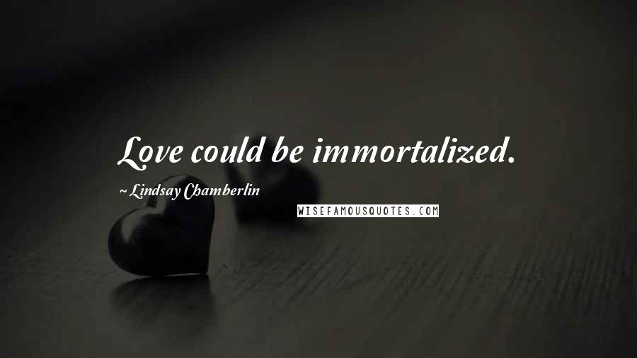 Lindsay Chamberlin Quotes: Love could be immortalized.