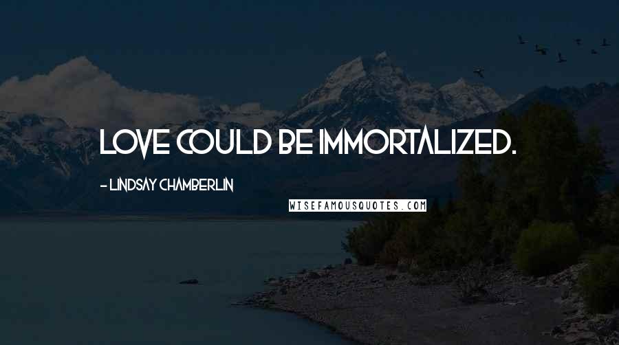 Lindsay Chamberlin Quotes: Love could be immortalized.