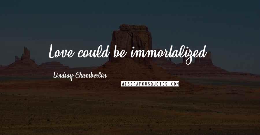 Lindsay Chamberlin Quotes: Love could be immortalized.