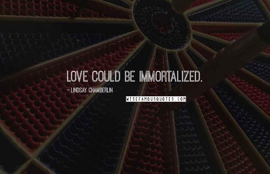 Lindsay Chamberlin Quotes: Love could be immortalized.