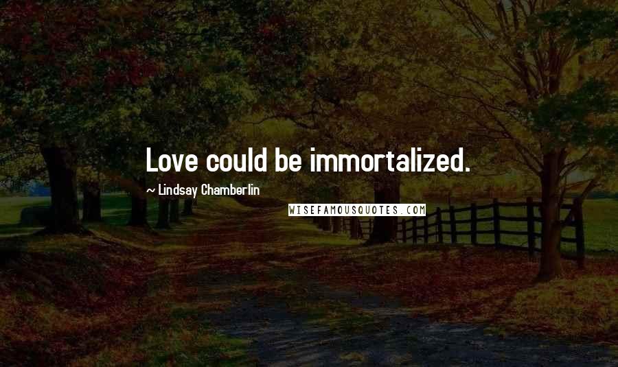 Lindsay Chamberlin Quotes: Love could be immortalized.