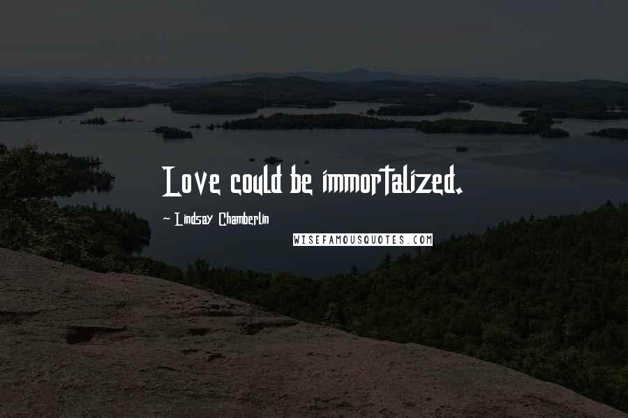 Lindsay Chamberlin Quotes: Love could be immortalized.