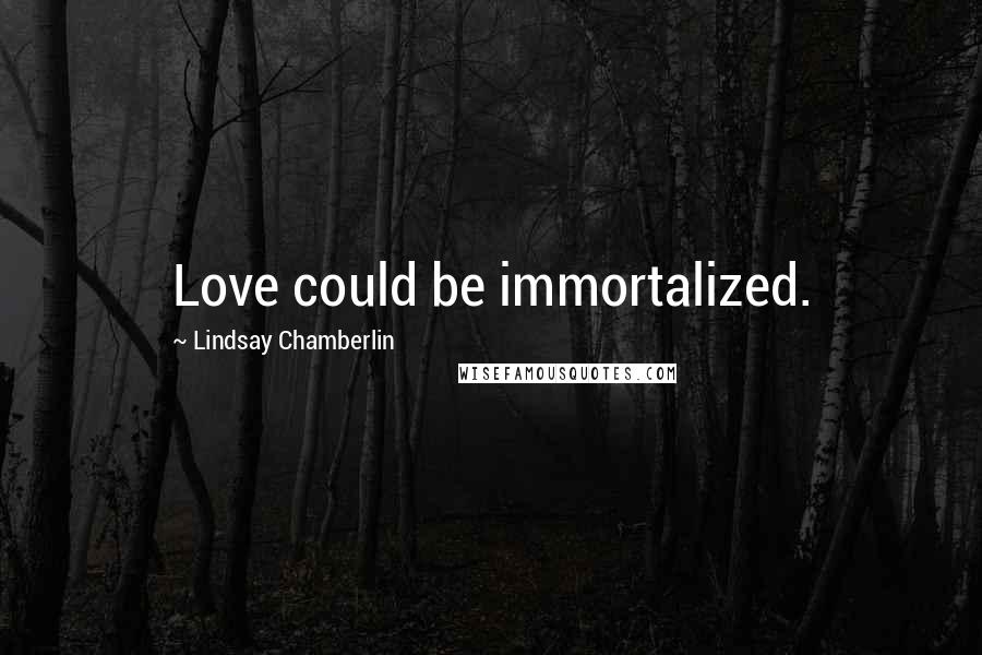 Lindsay Chamberlin Quotes: Love could be immortalized.