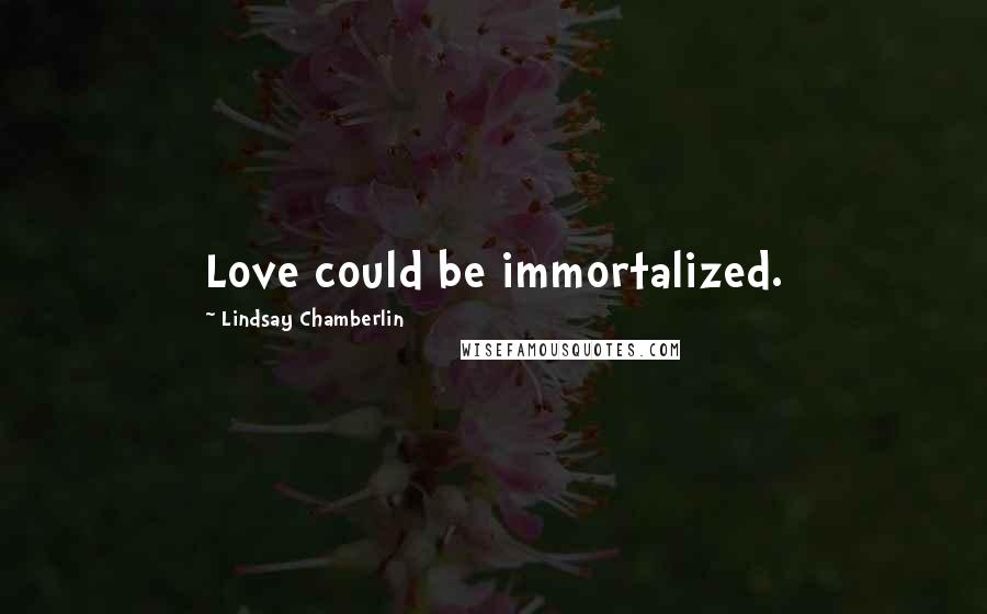 Lindsay Chamberlin Quotes: Love could be immortalized.