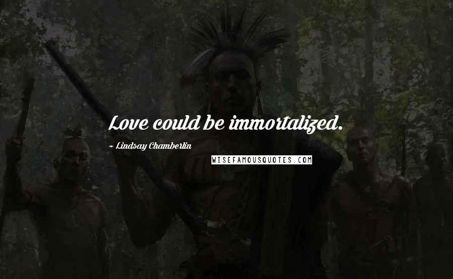 Lindsay Chamberlin Quotes: Love could be immortalized.