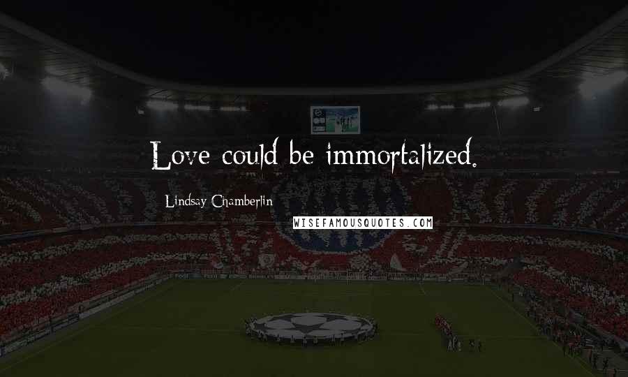 Lindsay Chamberlin Quotes: Love could be immortalized.