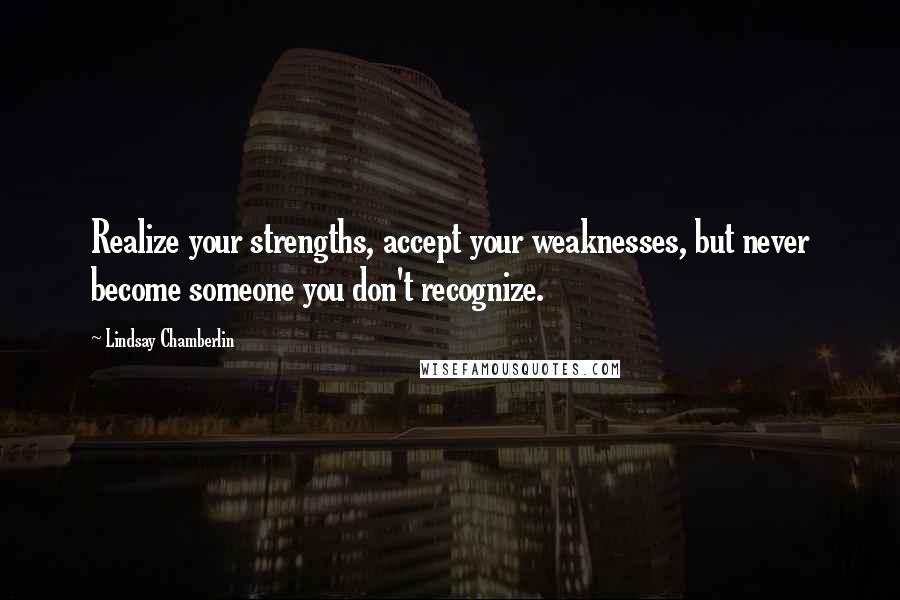 Lindsay Chamberlin Quotes: Realize your strengths, accept your weaknesses, but never become someone you don't recognize.