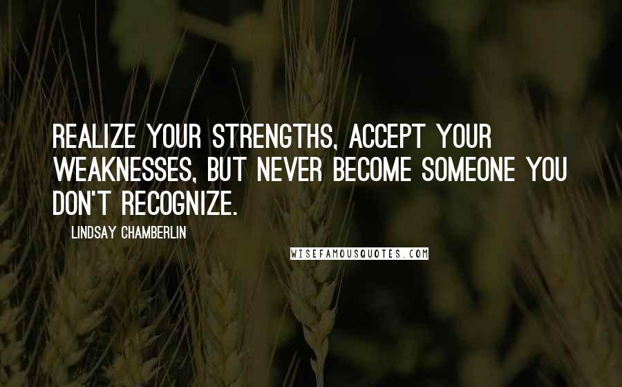 Lindsay Chamberlin Quotes: Realize your strengths, accept your weaknesses, but never become someone you don't recognize.