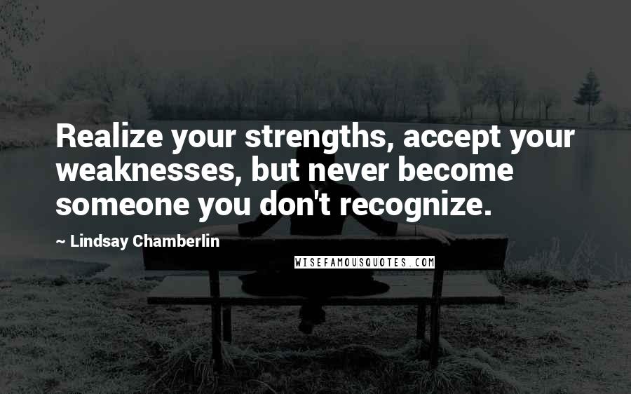 Lindsay Chamberlin Quotes: Realize your strengths, accept your weaknesses, but never become someone you don't recognize.