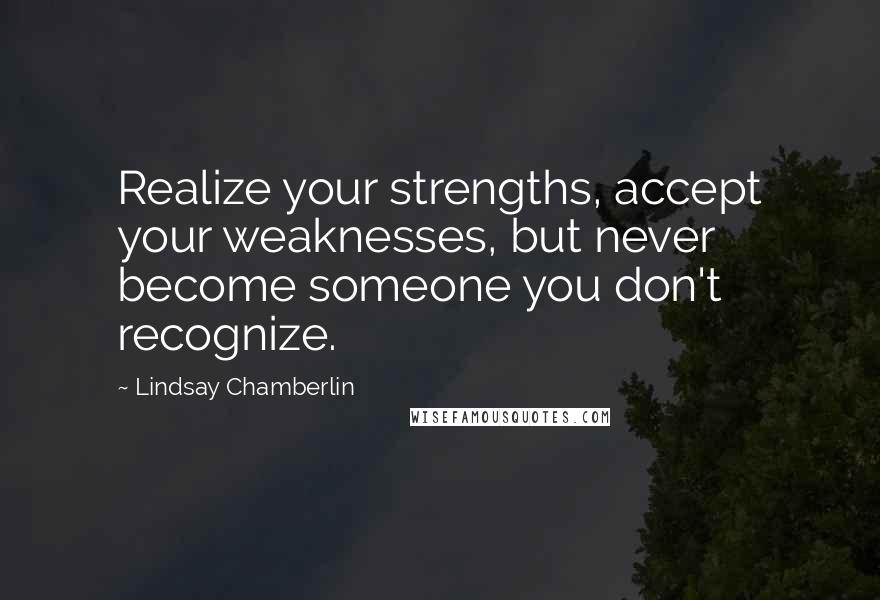 Lindsay Chamberlin Quotes: Realize your strengths, accept your weaknesses, but never become someone you don't recognize.