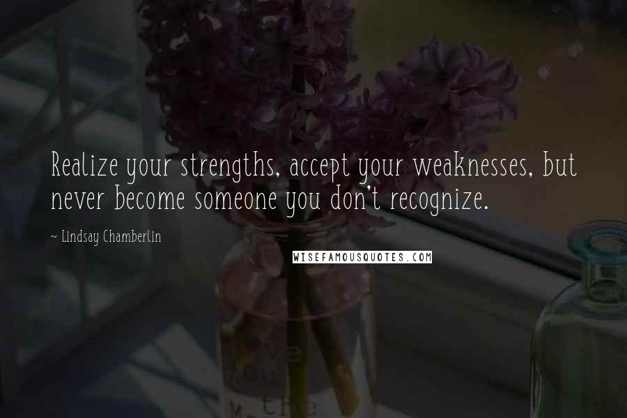 Lindsay Chamberlin Quotes: Realize your strengths, accept your weaknesses, but never become someone you don't recognize.