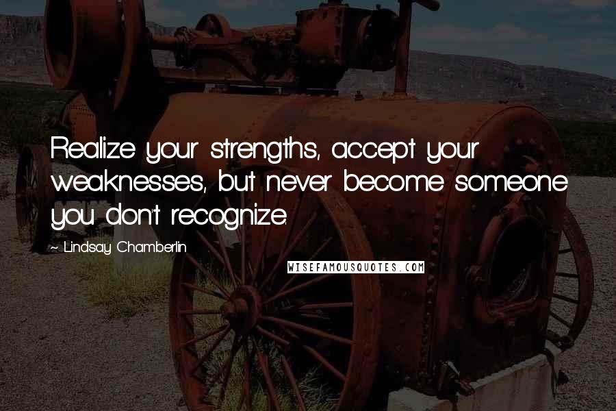 Lindsay Chamberlin Quotes: Realize your strengths, accept your weaknesses, but never become someone you don't recognize.