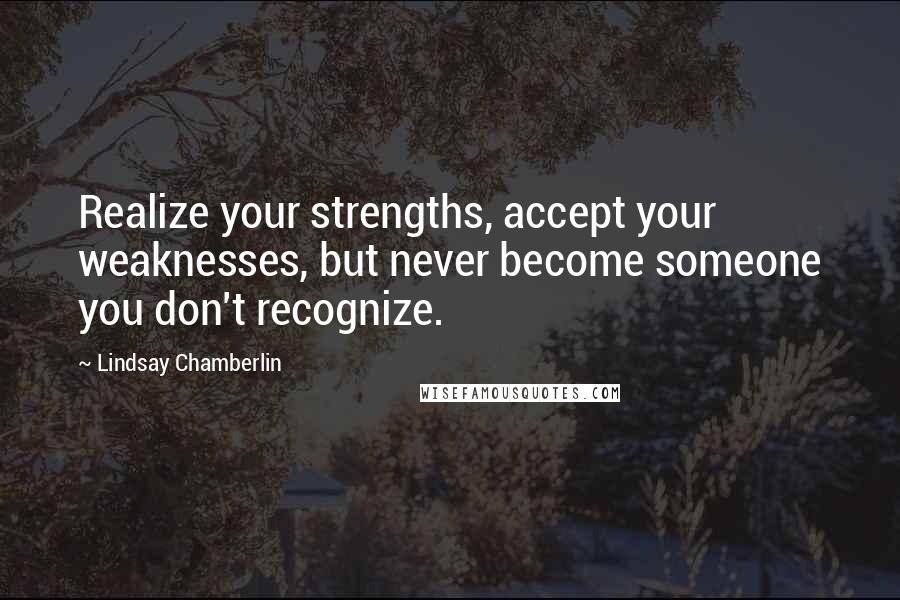 Lindsay Chamberlin Quotes: Realize your strengths, accept your weaknesses, but never become someone you don't recognize.