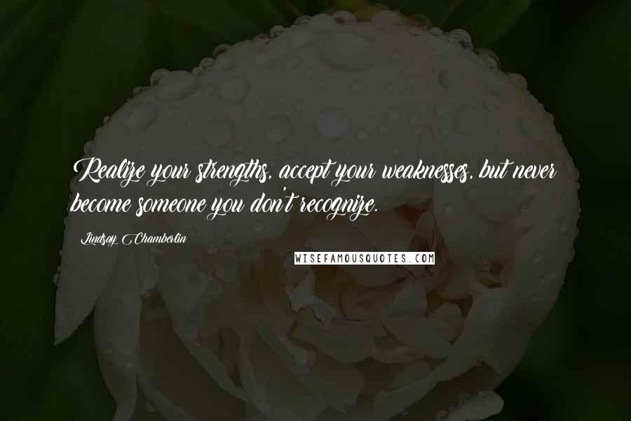 Lindsay Chamberlin Quotes: Realize your strengths, accept your weaknesses, but never become someone you don't recognize.