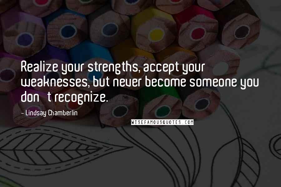 Lindsay Chamberlin Quotes: Realize your strengths, accept your weaknesses, but never become someone you don't recognize.