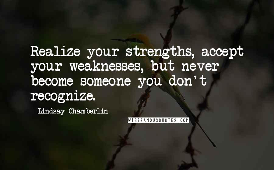 Lindsay Chamberlin Quotes: Realize your strengths, accept your weaknesses, but never become someone you don't recognize.