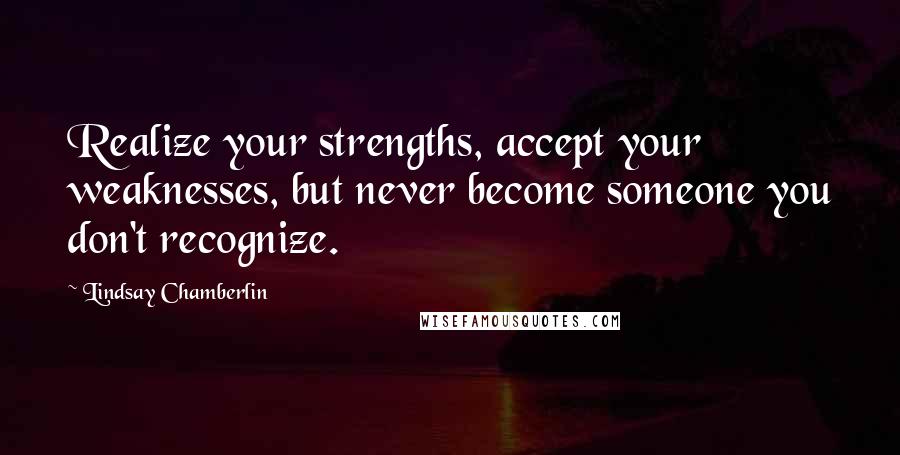 Lindsay Chamberlin Quotes: Realize your strengths, accept your weaknesses, but never become someone you don't recognize.