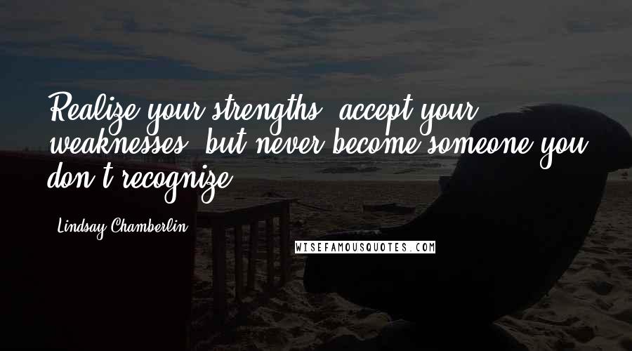 Lindsay Chamberlin Quotes: Realize your strengths, accept your weaknesses, but never become someone you don't recognize.