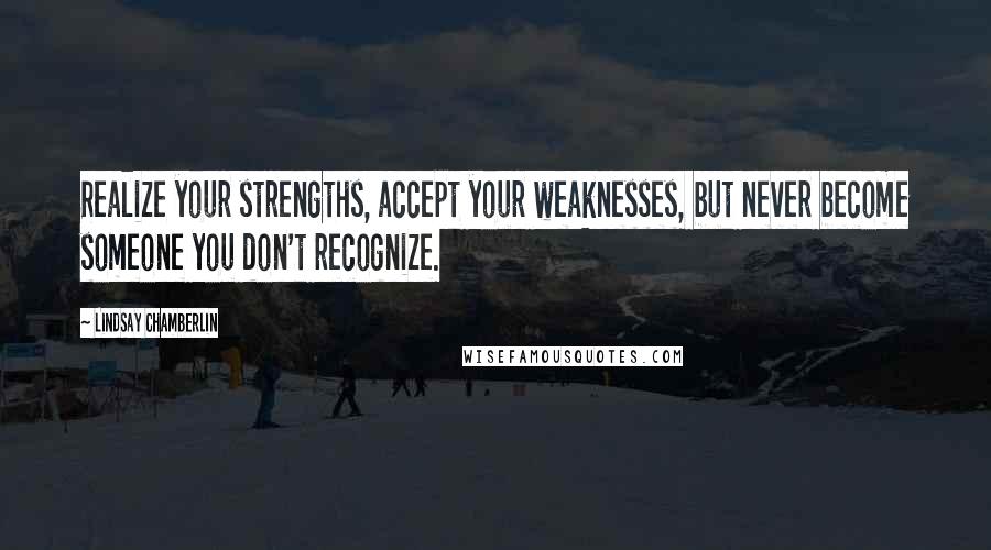 Lindsay Chamberlin Quotes: Realize your strengths, accept your weaknesses, but never become someone you don't recognize.