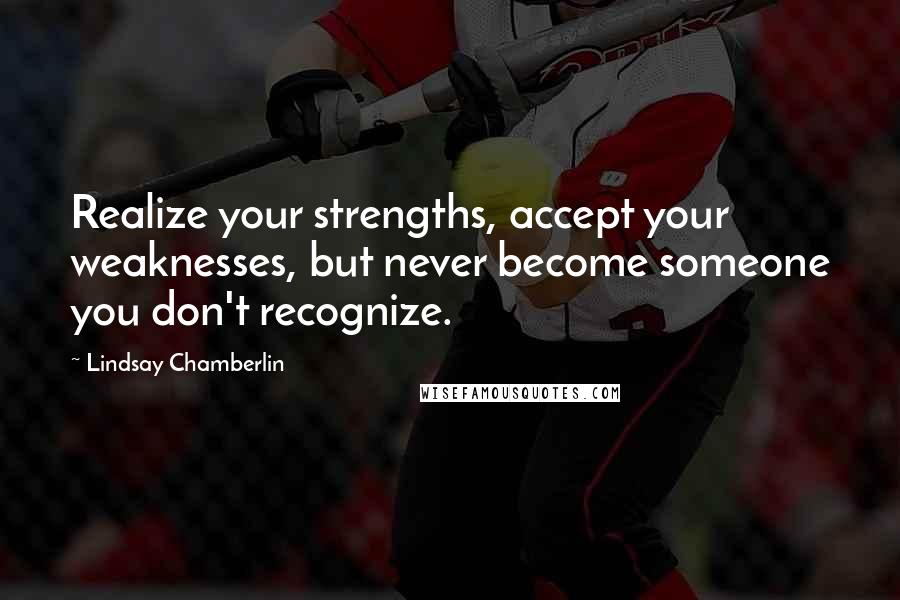 Lindsay Chamberlin Quotes: Realize your strengths, accept your weaknesses, but never become someone you don't recognize.