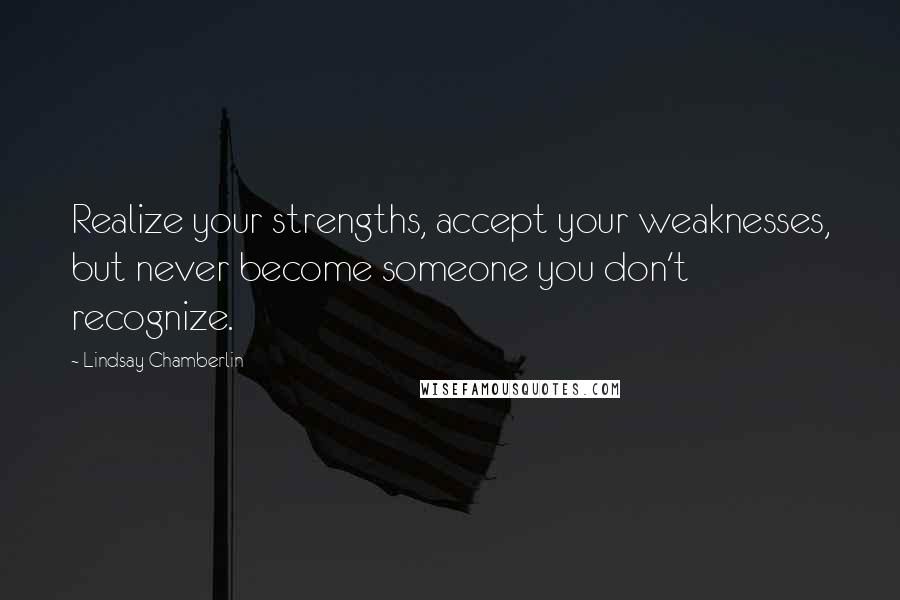 Lindsay Chamberlin Quotes: Realize your strengths, accept your weaknesses, but never become someone you don't recognize.