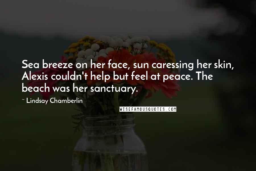 Lindsay Chamberlin Quotes: Sea breeze on her face, sun caressing her skin, Alexis couldn't help but feel at peace. The beach was her sanctuary.