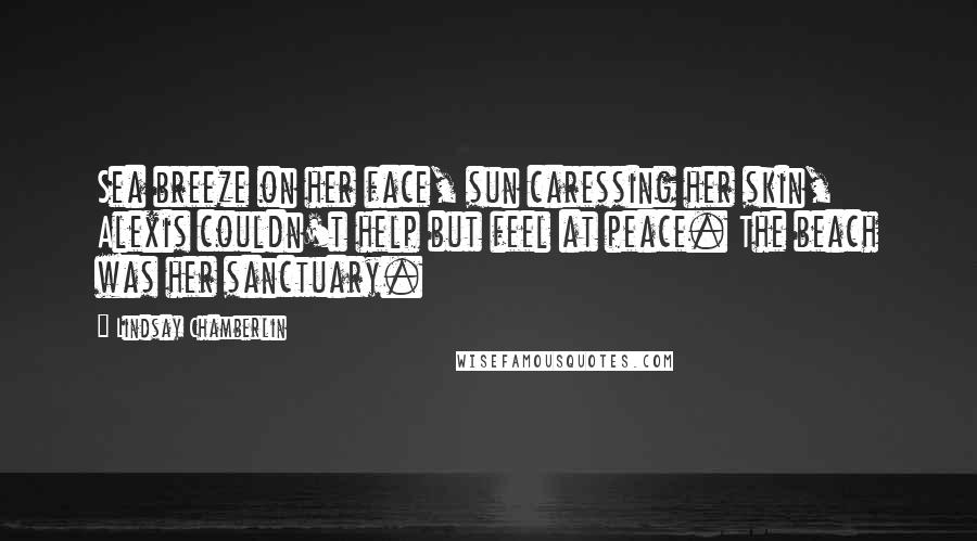 Lindsay Chamberlin Quotes: Sea breeze on her face, sun caressing her skin, Alexis couldn't help but feel at peace. The beach was her sanctuary.