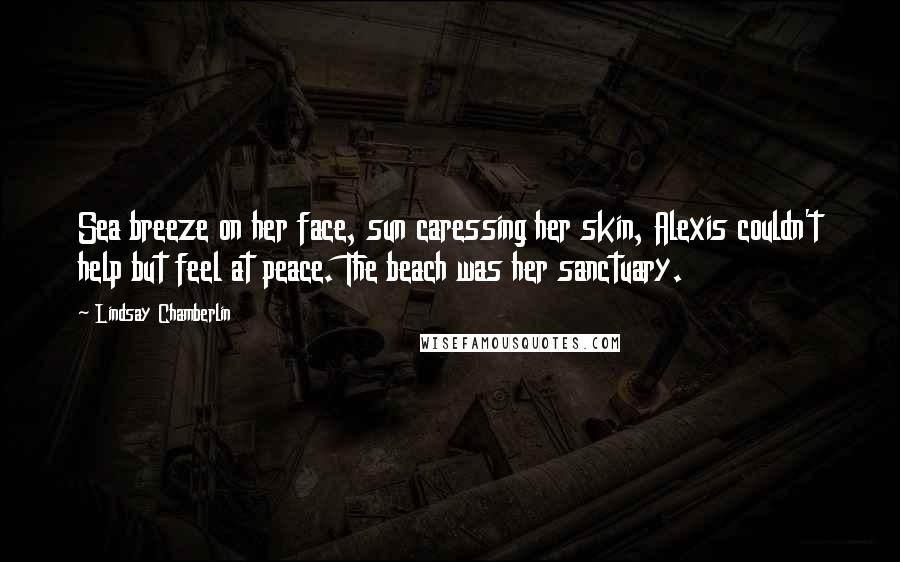 Lindsay Chamberlin Quotes: Sea breeze on her face, sun caressing her skin, Alexis couldn't help but feel at peace. The beach was her sanctuary.