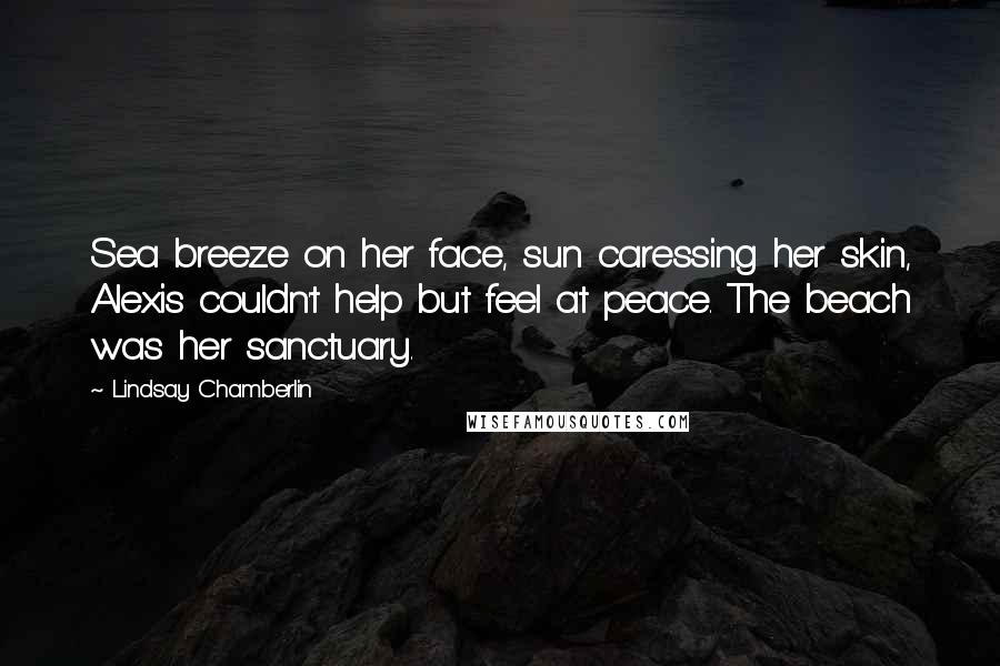 Lindsay Chamberlin Quotes: Sea breeze on her face, sun caressing her skin, Alexis couldn't help but feel at peace. The beach was her sanctuary.