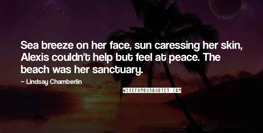 Lindsay Chamberlin Quotes: Sea breeze on her face, sun caressing her skin, Alexis couldn't help but feel at peace. The beach was her sanctuary.