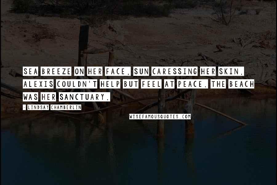 Lindsay Chamberlin Quotes: Sea breeze on her face, sun caressing her skin, Alexis couldn't help but feel at peace. The beach was her sanctuary.