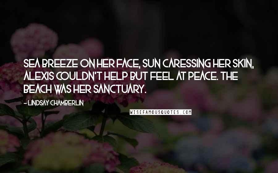 Lindsay Chamberlin Quotes: Sea breeze on her face, sun caressing her skin, Alexis couldn't help but feel at peace. The beach was her sanctuary.