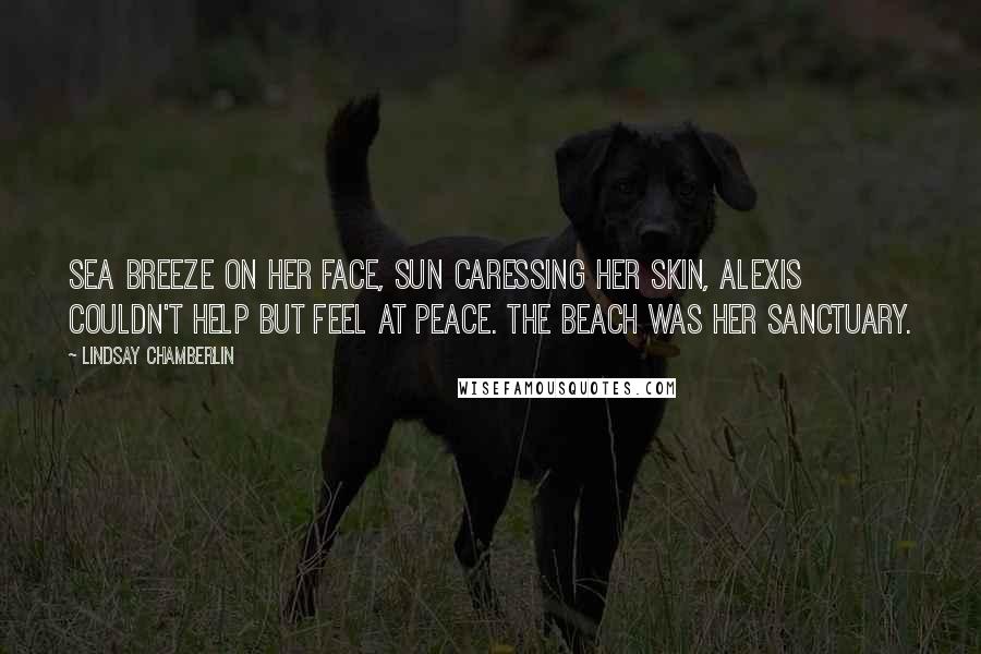 Lindsay Chamberlin Quotes: Sea breeze on her face, sun caressing her skin, Alexis couldn't help but feel at peace. The beach was her sanctuary.