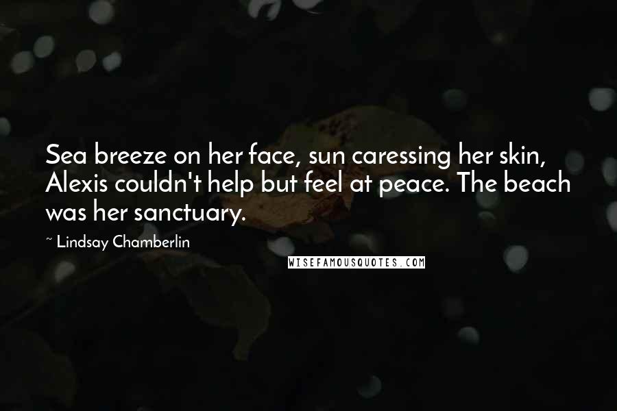 Lindsay Chamberlin Quotes: Sea breeze on her face, sun caressing her skin, Alexis couldn't help but feel at peace. The beach was her sanctuary.