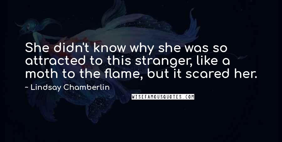 Lindsay Chamberlin Quotes: She didn't know why she was so attracted to this stranger, like a moth to the flame, but it scared her.