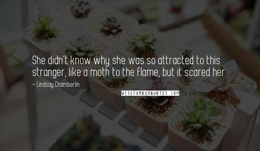 Lindsay Chamberlin Quotes: She didn't know why she was so attracted to this stranger, like a moth to the flame, but it scared her.